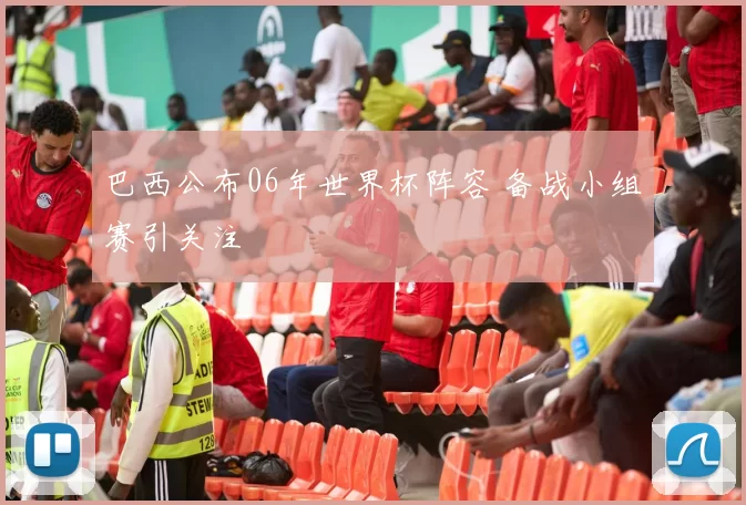 巴西公布06年世界杯阵容 备战小组赛引关注