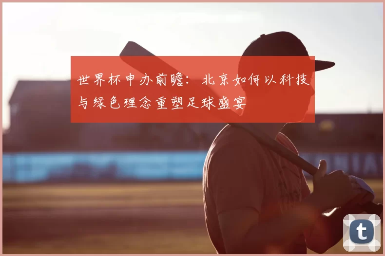 世界杯申办前瞻:北京如何以科技与绿色理念重塑足球盛宴