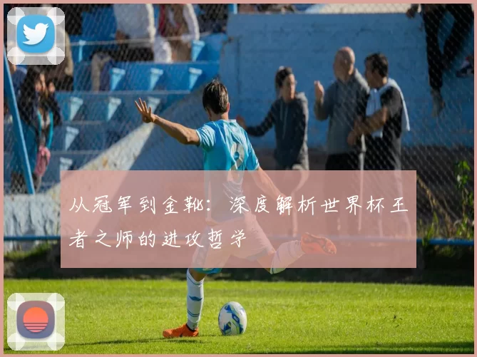 从冠军到金靴：深度解析世界杯王者之师的进攻哲学