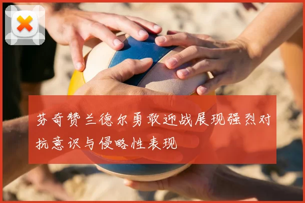 芬奇赞兰德尔勇敢迎战展现强烈对抗意识与侵略性表现