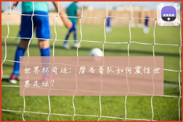 世界杯奇迹：摩洛哥队如何震惊世界足坛？