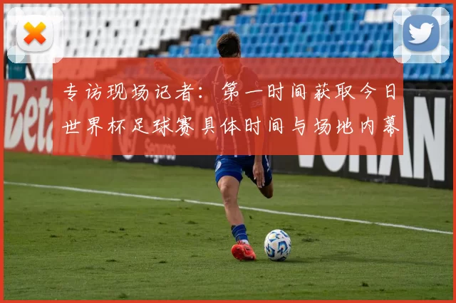 专访现场记者:第一时间获取今日世界杯足球赛具体时间与场地内幕