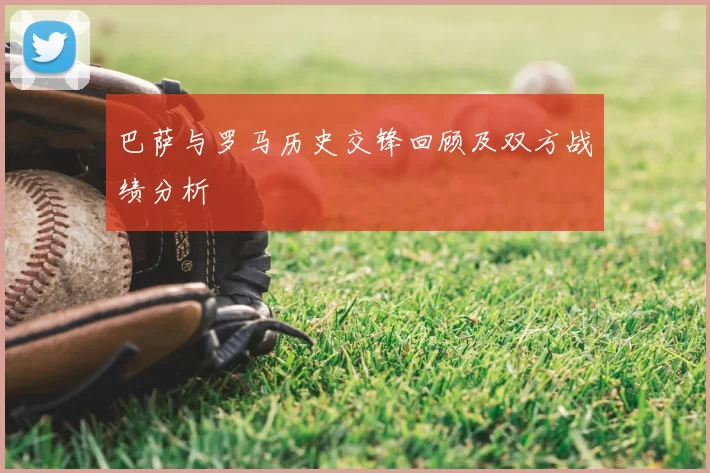 巴萨与罗马历史交锋回顾及双方战绩分析