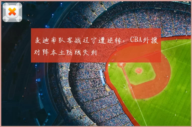 麦迪率队客战辽宁遭逆转，CBA外援对阵本土防线失利