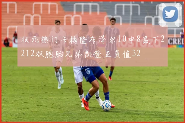 状元热门卡梅隆布泽尔10中8轰下2212双胞胎兄弟凯登正负值32
