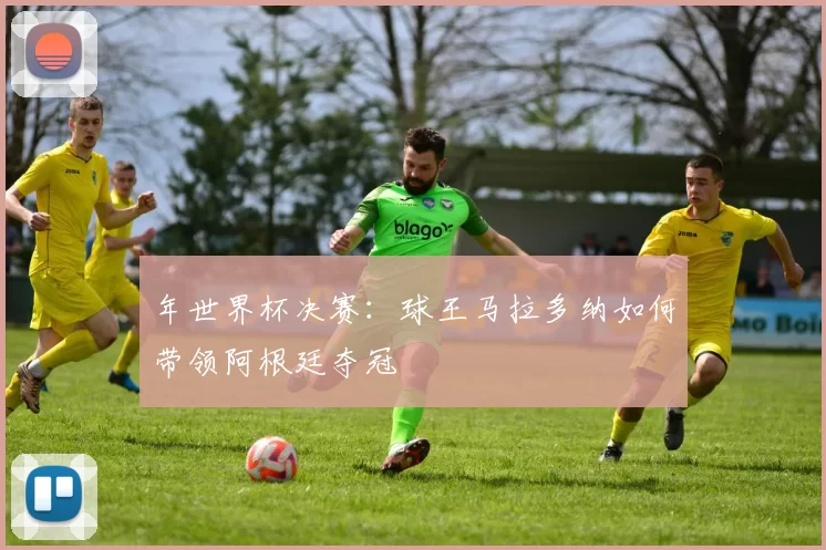 年世界杯决赛：球王马拉多纳如何带领阿根廷夺冠