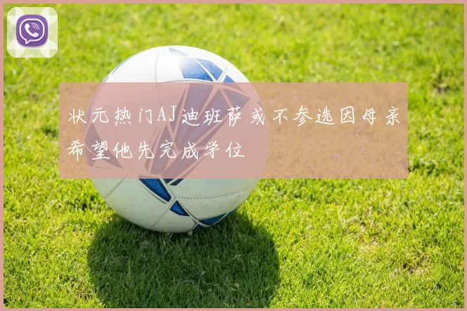 状元热门AJ迪班萨或不参选因母亲希望他先完成学位