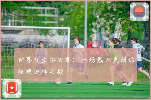 世界杯女排决赛：一场载入史册的经典逆转之战
