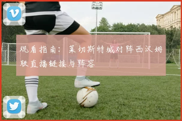 观看指南：莱切斯特城对阵西汉姆联直播链接与阵容
