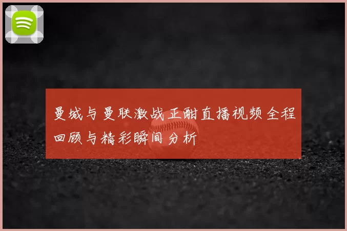 曼城与曼联激战正酣直播视频全程回顾与精彩瞬间分析