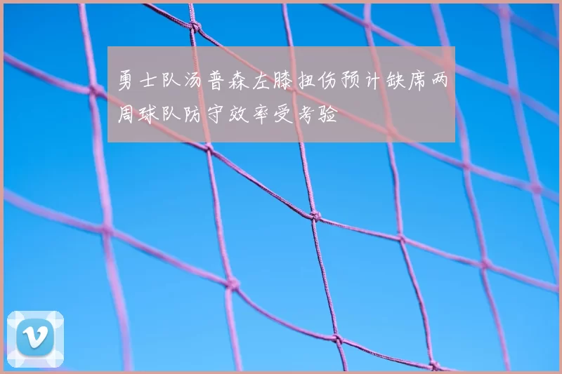 勇士队汤普森左膝扭伤预计缺席两周球队防守效率受考验