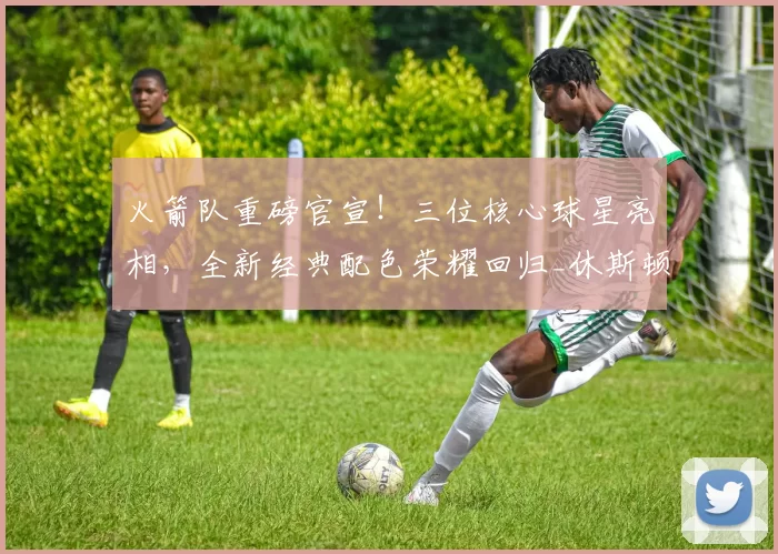 火箭队重磅官宣！三位核心球星亮相，全新经典配色荣耀回归_休斯顿火箭队_球衣_球迷