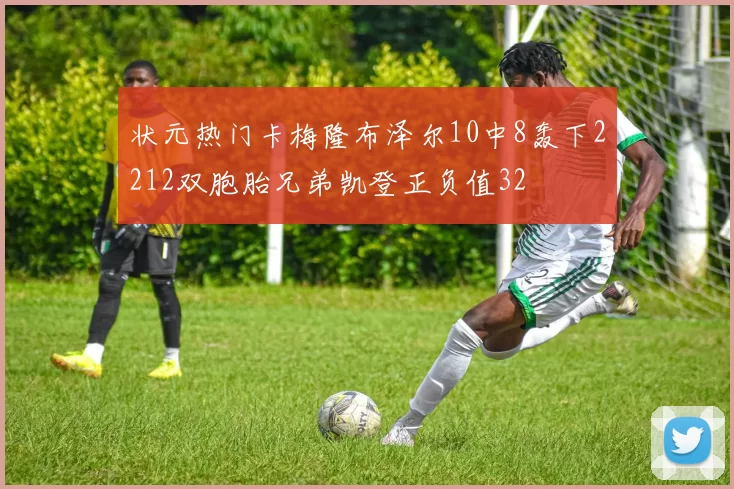 状元热门卡梅隆布泽尔10中8轰下2212双胞胎兄弟凯登正负值32