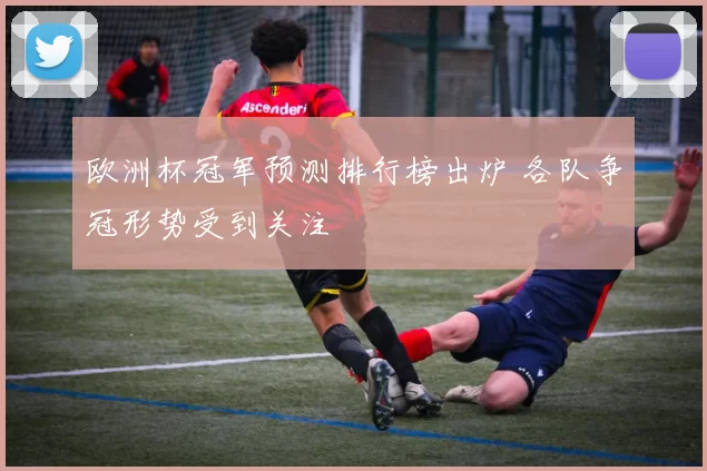 欧洲杯冠军预测排行榜出炉 各队争冠形势受到关注
