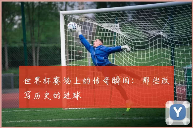 世界杯赛场上的传奇瞬间：那些改写历史的进球