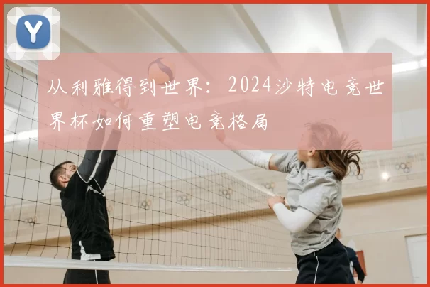 从利雅得到世界:2024沙特电竞世界杯如何重塑电竞格局