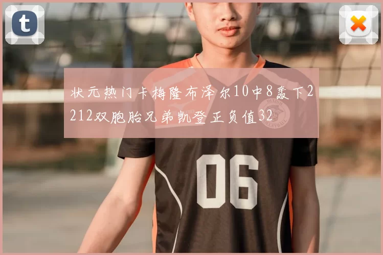 状元热门卡梅隆布泽尔10中8轰下2212双胞胎兄弟凯登正负值32