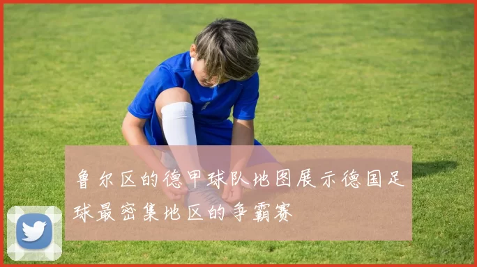 鲁尔区的德甲球队地图展示德国足球最密集地区的争霸赛