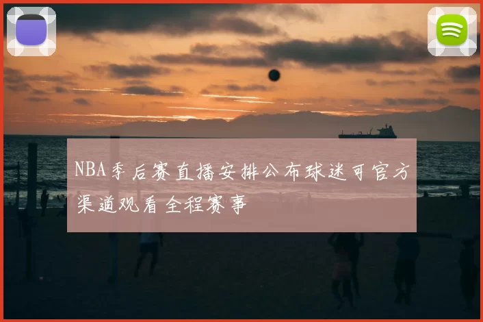 NBA季后赛直播安排公布球迷可官方渠道观看全程赛事