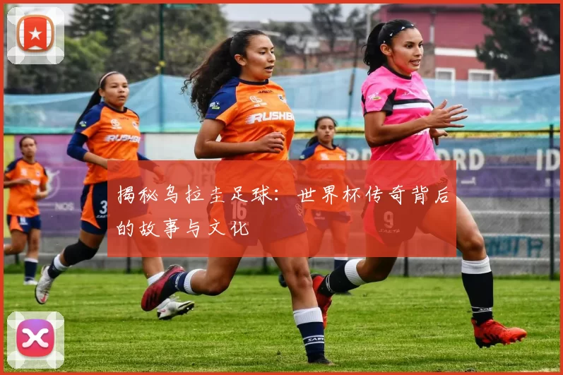 揭秘乌拉圭足球：世界杯传奇背后的故事与文化
