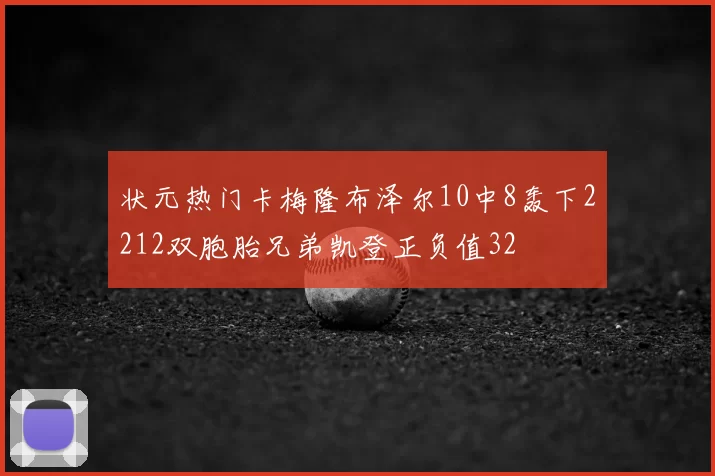 状元热门卡梅隆布泽尔10中8轰下2212双胞胎兄弟凯登正负值32