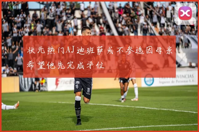 状元热门AJ迪班萨或不参选因母亲希望他先完成学位