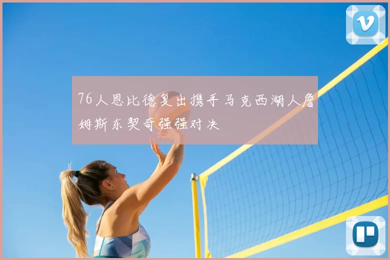 76人恩比德复出携手马克西湖人詹姆斯东契奇强强对决