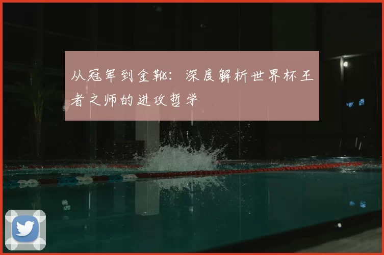 从冠军到金靴:深度解析世界杯王者之师的进攻哲学