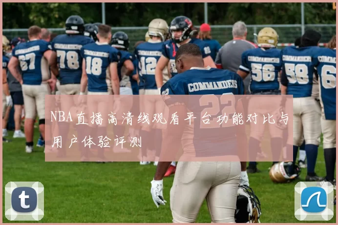 NBA直播高清线观看平台功能对比与用户体验评测