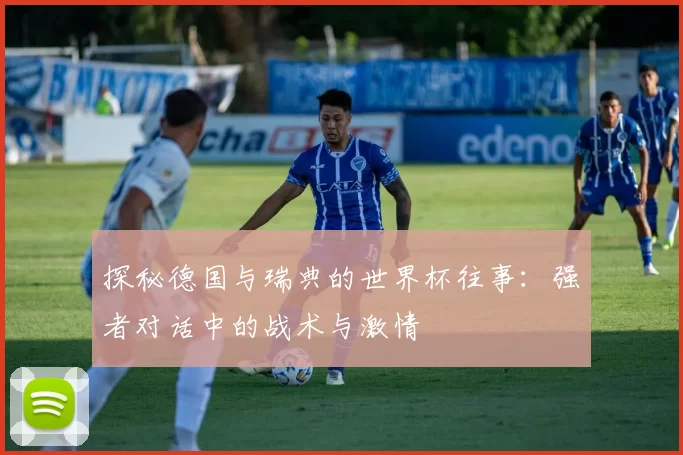 探秘德国与瑞典的世界杯往事：强者对话中的战术与激情