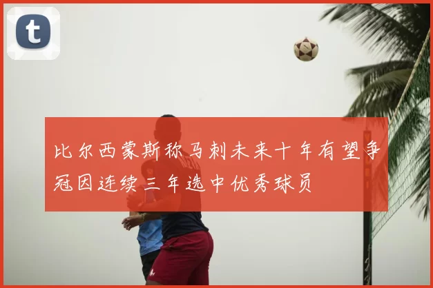 比尔西蒙斯称马刺未来十年有望争冠因连续三年选中优秀球员