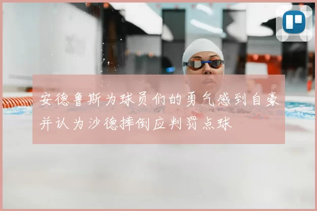 安德鲁斯为球员们的勇气感到自豪并认为沙德摔倒应判罚点球
