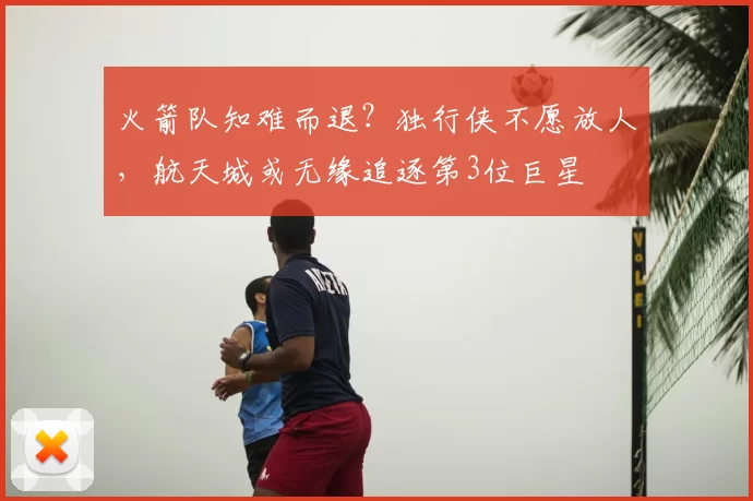 火箭队知难而退？独行侠不愿放人，航天城或无缘追逐第3位巨星