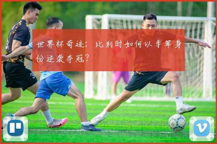 世界杯奇迹：比利时如何以季军身份逆袭夺冠？